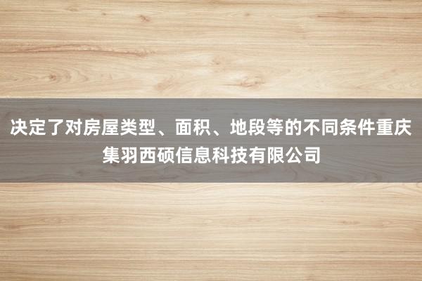 决定了对房屋类型、面积、地段等的不同条件重庆集羽西硕信息科技有限公司