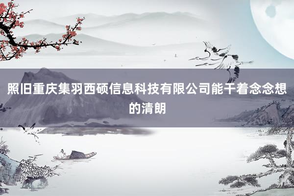 照旧重庆集羽西硕信息科技有限公司能干着念念想的清朗