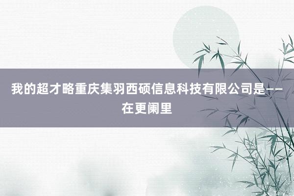 我的超才略重庆集羽西硕信息科技有限公司是——在更阑里